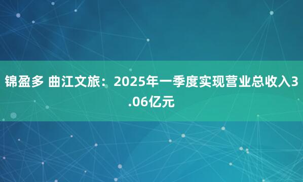 锦盈多 曲江文旅：2025年一季度实现营业总收入3.06亿元