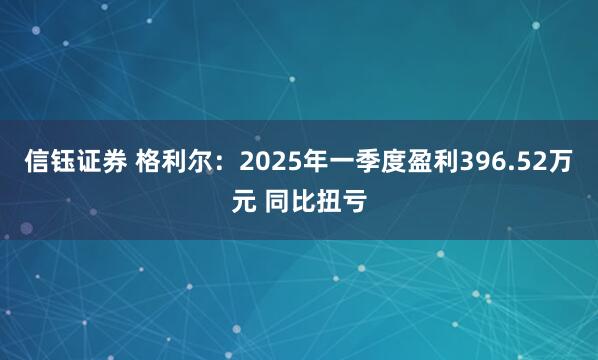 信钰证券 格利尔：2025年一季度盈利396.52万元 同比扭亏