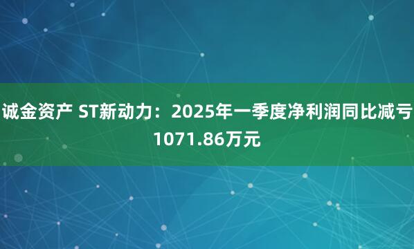 诚金资产 ST新动力：2025年一季度净利润同比减亏1071.86万元