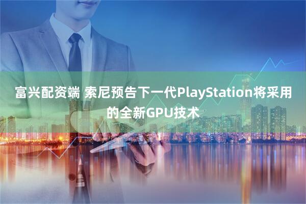 富兴配资端 索尼预告下一代PlayStation将采用的全新GPU技术