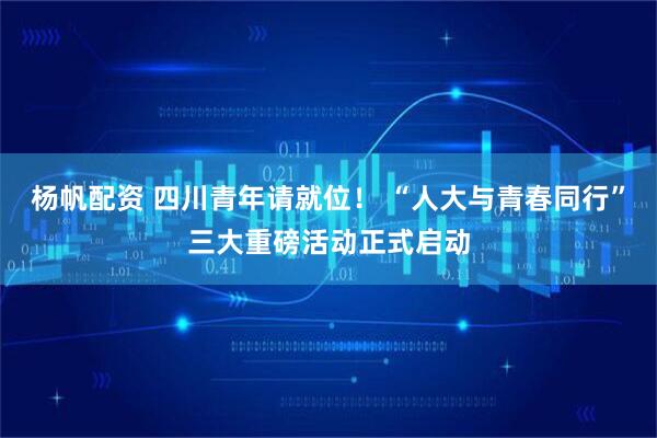 杨帆配资 四川青年请就位！ “人大与青春同行”三大重磅活动正式启动
