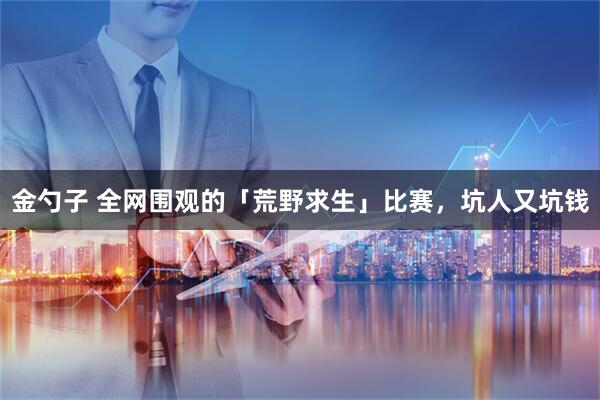 金勺子 全网围观的「荒野求生」比赛，坑人又坑钱
