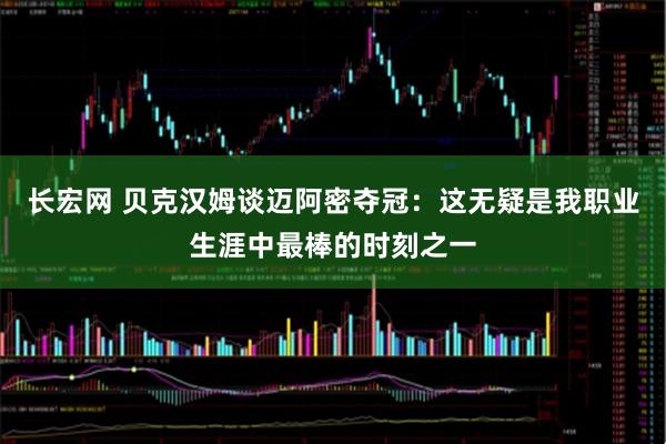 长宏网 贝克汉姆谈迈阿密夺冠：这无疑是我职业生涯中最棒的时刻之一