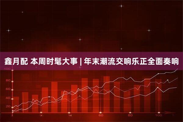 鑫月配 本周时髦大事 | 年末潮流交响乐正全面奏响