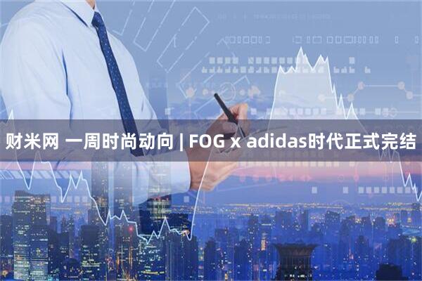 财米网 一周时尚动向 | FOG x adidas时代正式完结