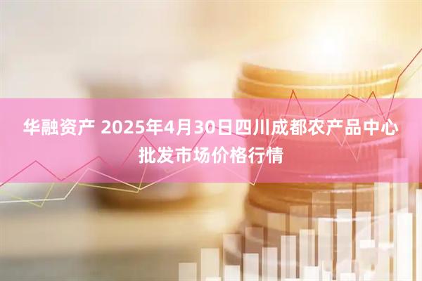 华融资产 2025年4月30日四川成都农产品中心批发市场价格行情