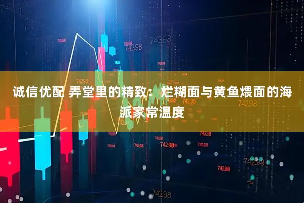 诚信优配 弄堂里的精致：烂糊面与黄鱼煨面的海派家常温度