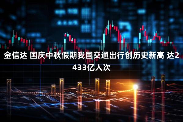 金信达 国庆中秋假期我国交通出行创历史新高 达2433亿人次