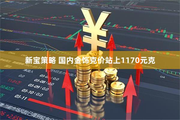 新宝策略 国内金饰克价站上1170元克