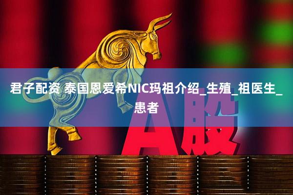 君子配资 泰国恩爱希NIC玛祖介绍_生殖_祖医生_患者