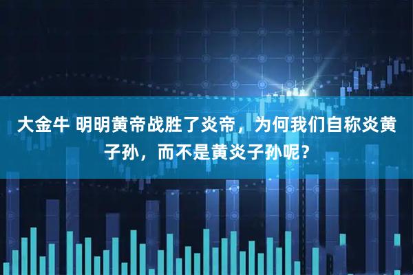 大金牛 明明黄帝战胜了炎帝，为何我们自称炎黄子孙，而不是黄炎子孙呢？