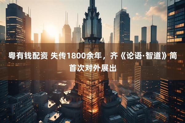 粤有钱配资 失传1800余年,齐《论语·智道》简首次对外展出