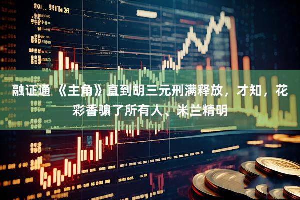 融证通 《主角》直到胡三元刑满释放，才知，花彩香骗了所有人、米兰精明