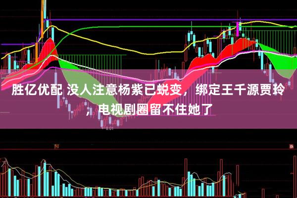 胜亿优配 没人注意杨紫已蜕变，绑定王千源贾玲，电视剧圈留不住她了